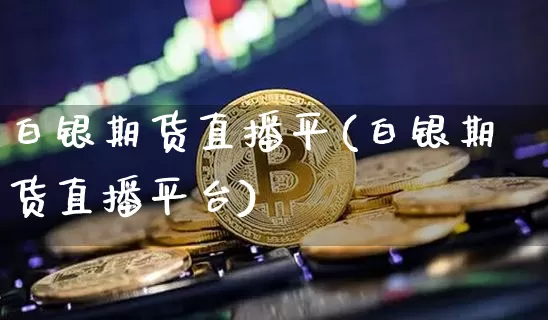 白银期货直播平(白银期货直播平台)_https://www.qldgs.com_内盘期货_第1张