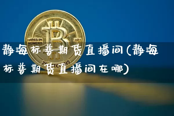 静海标普期货直播间(静海标普期货直播间在哪)_https://www.qldgs.com_内盘期货_第1张