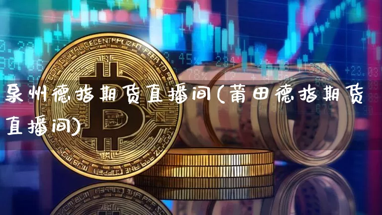 泉州德指期货直播间(莆田德指期货直播间)_https://www.qldgs.com_内盘期货_第1张
