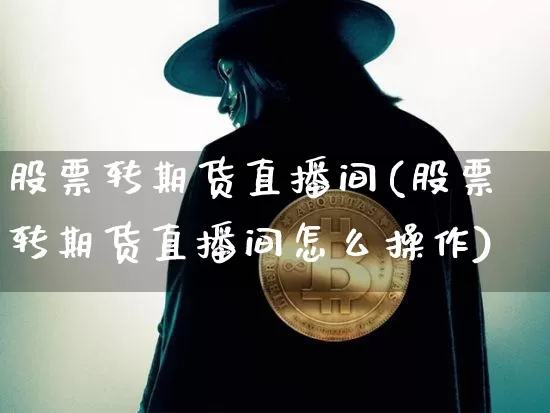 股票转期货直播间(股票转期货直播间怎么操作)_https://www.qldgs.com_内盘期货_第1张