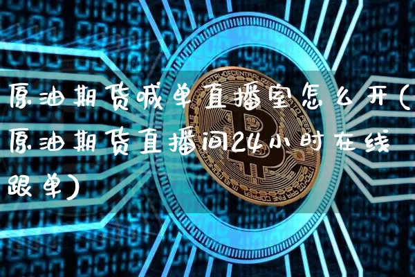 原油期货喊单直播室怎么开(原油期货直播间24小时在线跟单)_https://www.qldgs.com_内盘期货_第1张