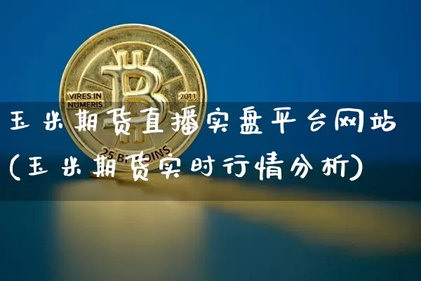 玉米期货直播实盘平台网站(玉米期货实时行情分析)_https://www.qldgs.com_恒指期货_第1张