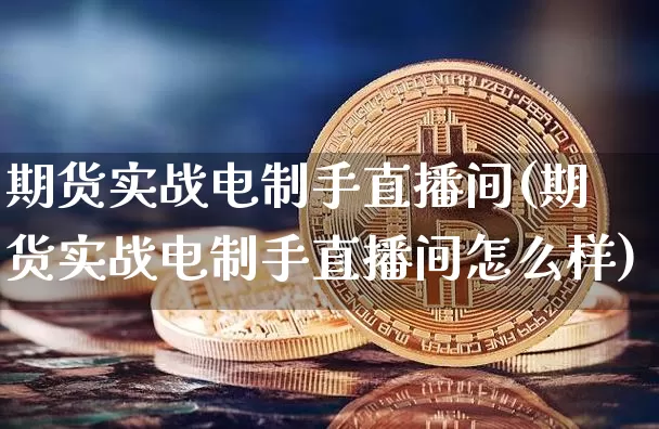 期货实战电制手直播间(期货实战电制手直播间怎么样)_https://www.qldgs.com_国际期货_第1张