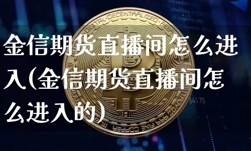 金信期货直播间怎么进入(金信期货直播间怎么进入的)_https://www.qldgs.com_恒指期货_第1张