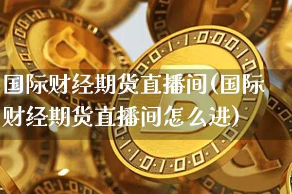 国际财经期货直播间(国际财经期货直播间怎么进)_https://www.qldgs.com_国际期货_第1张