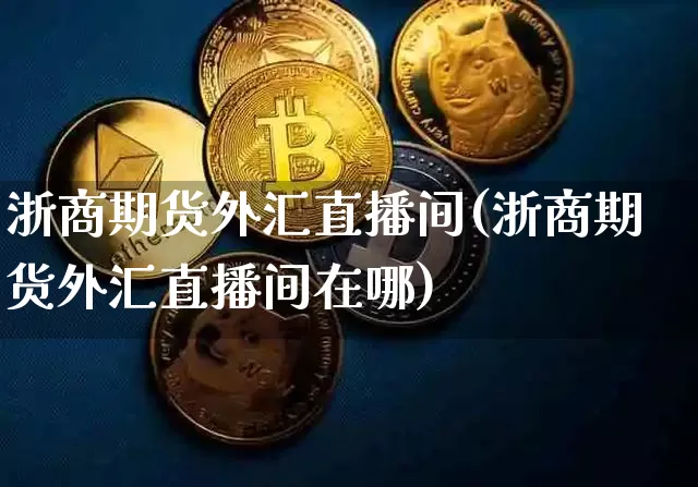 浙商期货外汇直播间(浙商期货外汇直播间在哪)_https://www.qldgs.com_期货_第1张