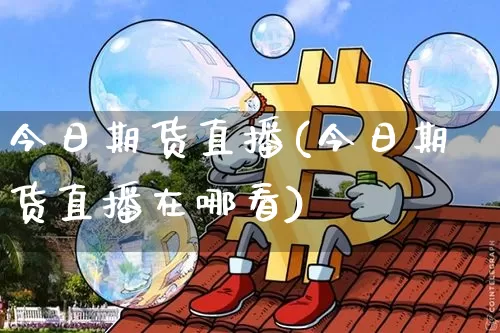 今日期货直播(今日期货直播在哪看)_https://www.qldgs.com_内盘期货_第1张