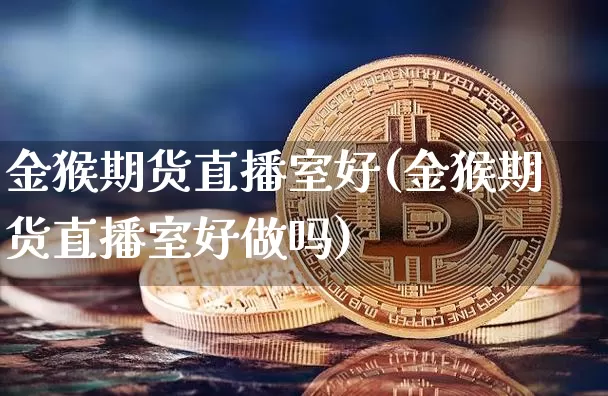 金猴期货直播室好(金猴期货直播室好做吗)_https://www.qldgs.com_内盘期货_第1张
