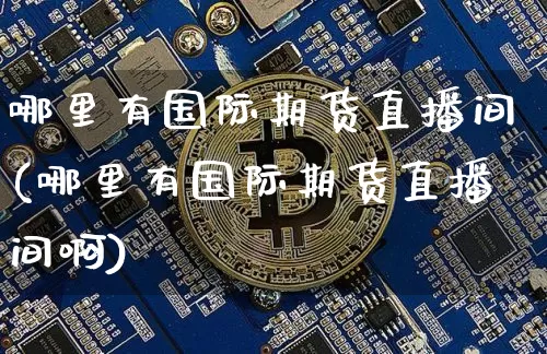 哪里有国际期货直播间(哪里有国际期货直播间啊)_https://www.qldgs.com_黄金期货_第1张