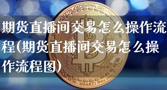 期货直播间交易怎么操作流程(期货直播间交易怎么操作流程图)_https://www.qldgs.com_黄金期货_第1张