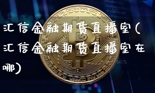 汇信金融期货直播室(汇信金融期货直播室在哪)_https://www.qldgs.com_恒指期货_第1张