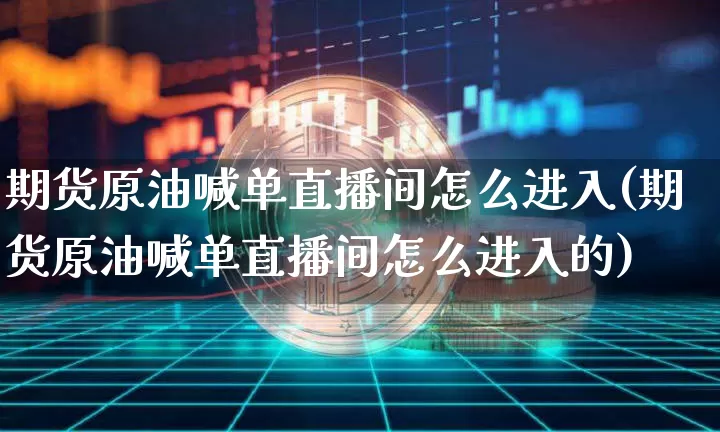 期货原油喊单直播间怎么进入(期货原油喊单直播间怎么进入的)_https://www.qldgs.com_内盘期货_第1张