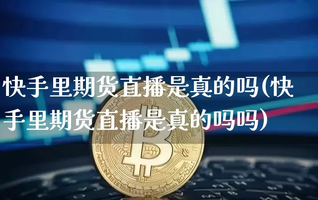 快手里期货直播是真的吗(快手里期货直播是真的吗吗)_https://www.qldgs.com_原油期货_第1张
