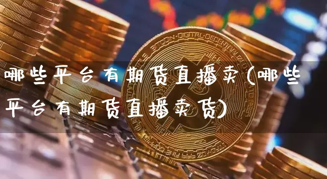哪些平台有期货直播卖(哪些平台有期货直播卖货)_https://www.qldgs.com_原油期货_第1张
