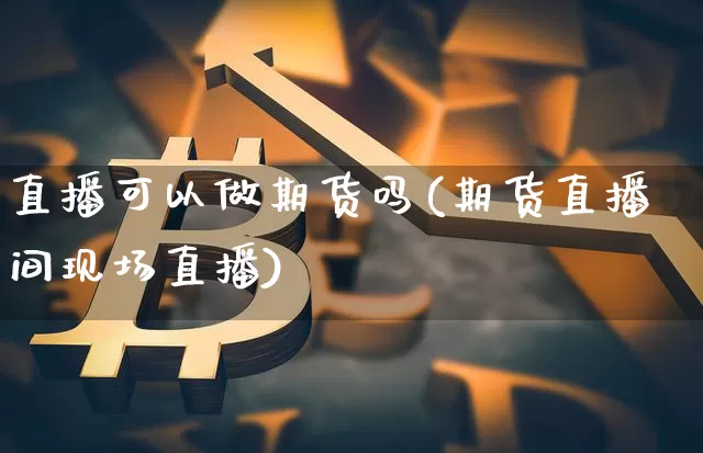 直播可以做期货吗(期货直播间现场直播)_https://www.qldgs.com_内盘期货_第1张