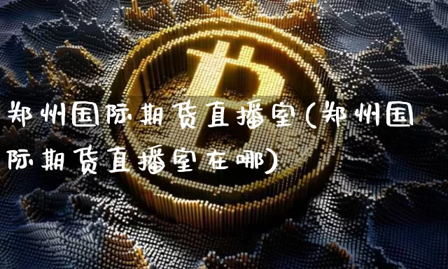 郑州国际期货直播室(郑州国际期货直播室在哪)_https://www.qldgs.com_原油期货_第1张