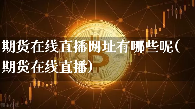 期货在线直播网址有哪些呢(期货在线直播)_https://www.qldgs.com_原油期货_第1张