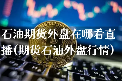 石油期货外盘在哪看直播(期货石油外盘行情)_https://www.qldgs.com_黄金期货_第1张