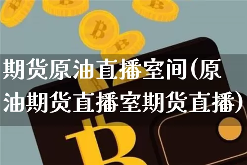 期货原油直播室间(原油期货直播室期货直播)_https://www.qldgs.com_黄金期货_第1张
