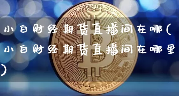 小白财经期货直播间在哪(小白财经期货直播间在哪里)_https://www.qldgs.com_原油期货_第1张