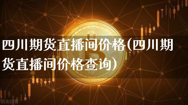 四川期货直播间价格(四川期货直播间价格查询)_https://www.qldgs.com_黄金期货_第1张