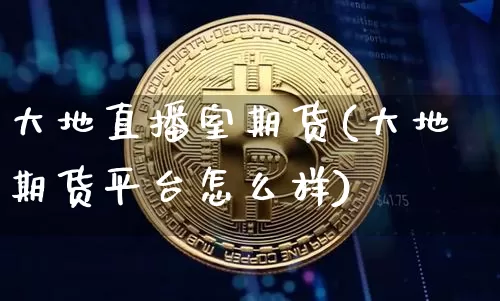 大地直播室期货(大地期货平台怎么样)_https://www.qldgs.com_期货_第1张