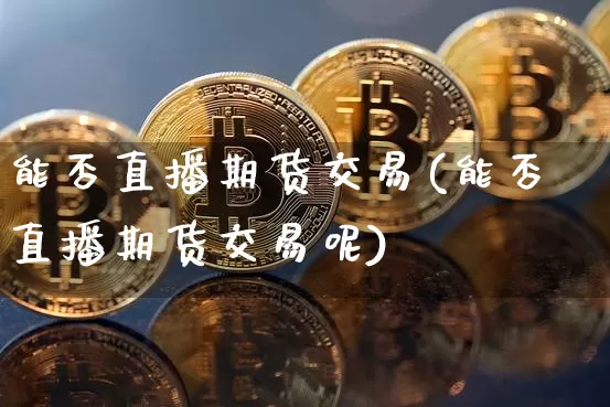 能否直播期货交易(能否直播期货交易呢)_https://www.qldgs.com_期货_第1张