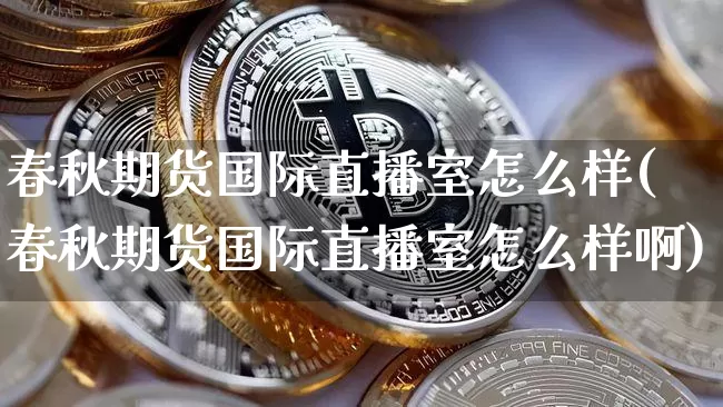 春秋期货国际直播室怎么样(春秋期货国际直播室怎么样啊)_https://www.qldgs.com_原油期货_第1张