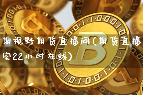 期视野期货直播间(期货直播室22小时在线)_https://www.qldgs.com_期货_第1张