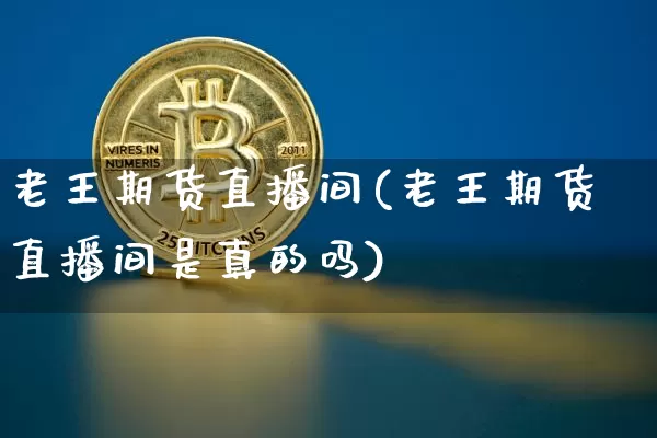 老王期货直播间(老王期货直播间是真的吗)_https://www.qldgs.com_内盘期货_第1张