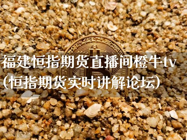 福建恒指期货直播间橙牛tv(恒指期货实时讲解论坛)_https://www.qldgs.com_原油期货_第1张