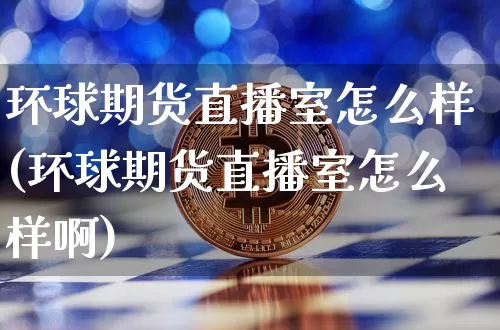 环球期货直播室怎么样(环球期货直播室怎么样啊)_https://www.qldgs.com_黄金期货_第1张
