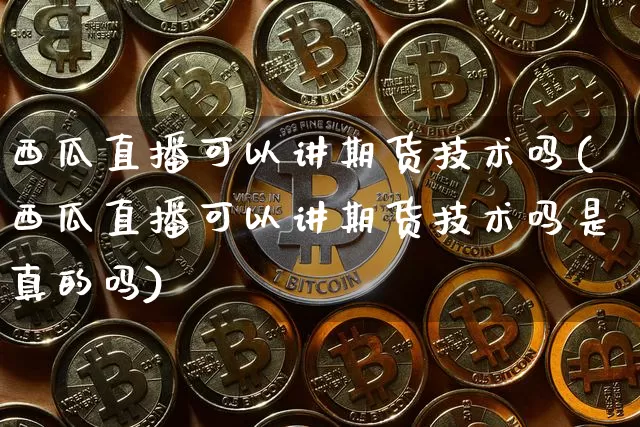 西瓜直播可以讲期货技术吗(西瓜直播可以讲期货技术吗是真的吗)_https://www.qldgs.com_黄金期货_第1张