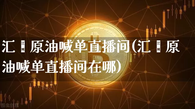 汇鑫原油喊单直播间(汇鑫原油喊单直播间在哪)_https://www.qldgs.com_原油期货_第1张