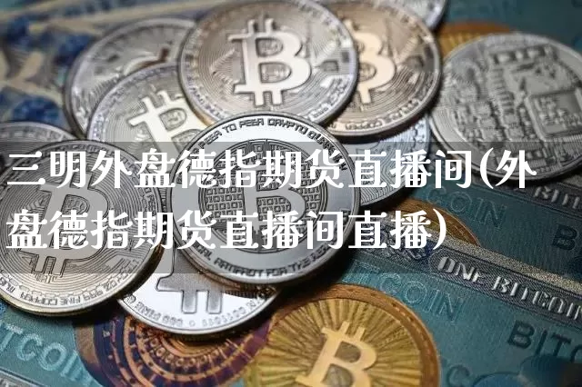三明外盘德指期货直播间(外盘德指期货直播间直播)_https://www.qldgs.com_期货_第1张