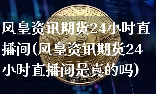 凤皇资讯期货24小时直播间(凤皇资讯期货24小时直播间是真的吗)_https://www.qldgs.com_恒指期货_第1张