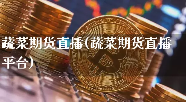 蔬菜期货直播(蔬菜期货直播平台)_https://www.qldgs.com_期货_第1张