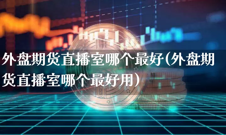 外盘期货直播室哪个最好(外盘期货直播室哪个最好用)_https://www.qldgs.com_原油期货_第1张