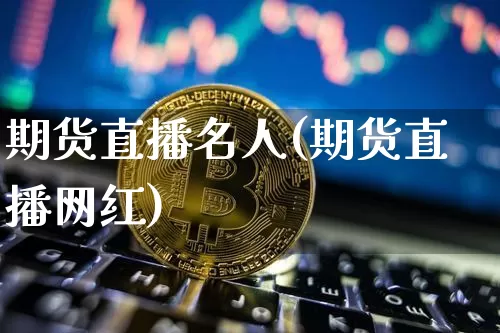 期货直播名人(期货直播网红)_https://www.qldgs.com_内盘期货_第1张