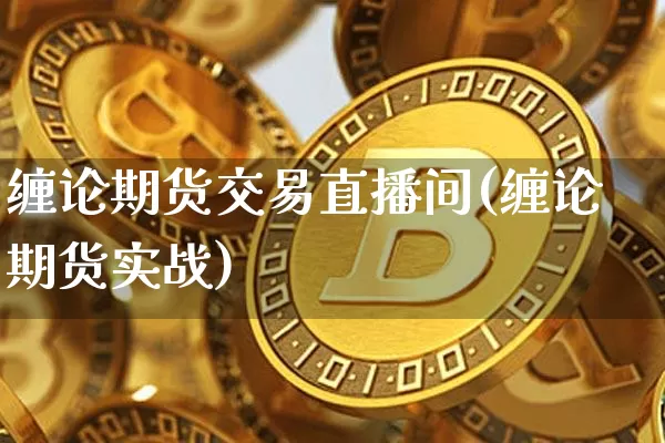 缠论期货交易直播间(缠论期货实战)_https://www.qldgs.com_内盘期货_第1张