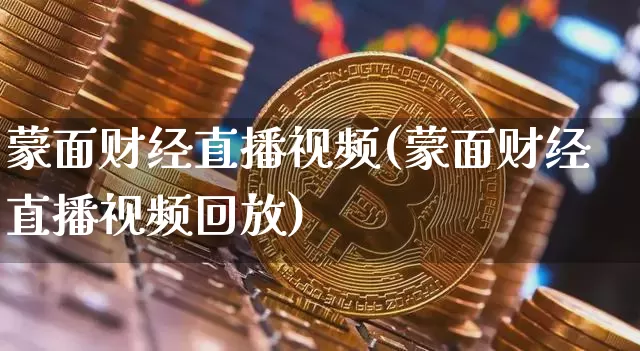 蒙面财经直播视频(蒙面财经直播视频回放)_https://www.qldgs.com_内盘期货_第1张