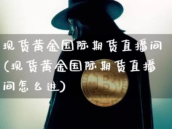 现货黄金国际期货直播间(现货黄金国际期货直播间怎么进)_https://www.qldgs.com_黄金期货_第1张