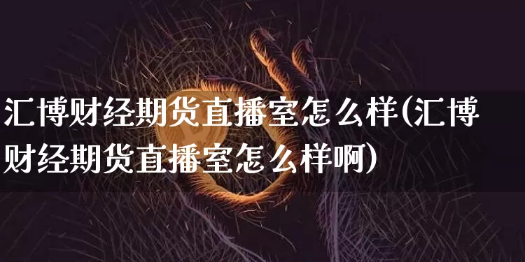 汇博财经期货直播室怎么样(汇博财经期货直播室怎么样啊)_https://www.qldgs.com_内盘期货_第1张