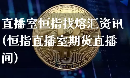 直播室恒指找熔汇资讯(恒指直播室期货直播间)_https://www.qldgs.com_原油期货_第1张