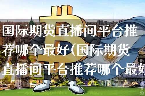 国际期货直播间平台推荐哪个最好(国际期货直播间平台推荐哪个最好用)_https://www.qldgs.com_恒指期货_第1张