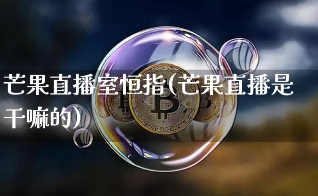 芒果直播室恒指(芒果直播是干嘛的)_https://www.qldgs.com_恒指期货_第1张