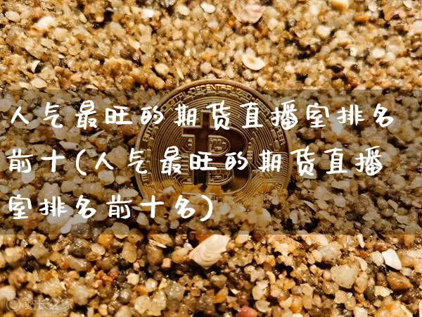人气最旺的期货直播室排名前十(人气最旺的期货直播室排名前十名)_https://www.qldgs.com_内盘期货_第1张