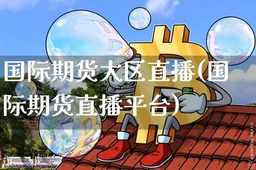 国际期货大区直播(国际期货直播平台)_https://www.qldgs.com_原油期货_第1张