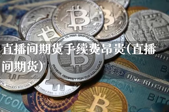 直播间期货手续费昂贵(直播间期货)_https://www.qldgs.com_黄金期货_第1张