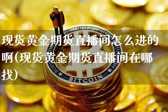 现货黄金期货直播间怎么进的啊(现货黄金期货直播间在哪找)_https://www.qldgs.com_原油期货_第1张